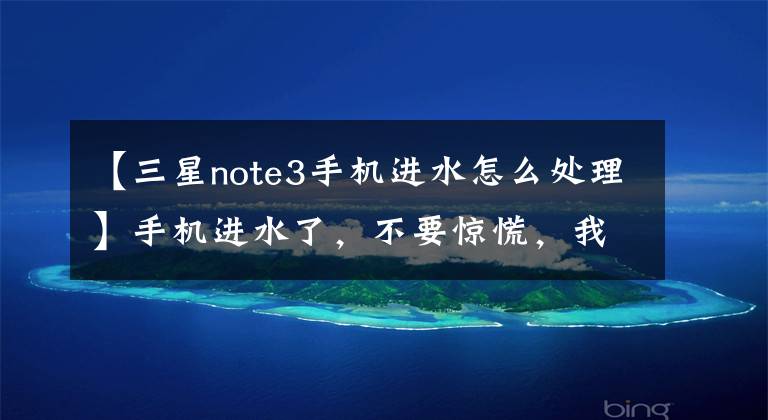 【三星note3手机进水怎么处理】手机进水了，不要惊慌，我会支持你的，不要忙。