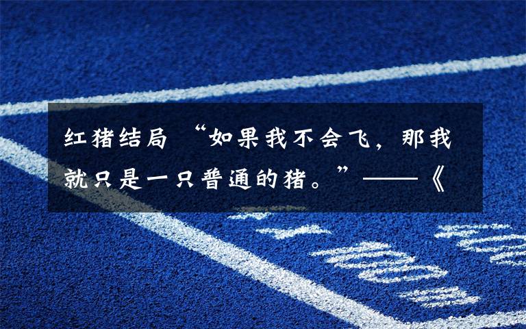 红猪结局 “如果我不会飞，那我就只是一只普通的猪。”——《红猪》经典再现！