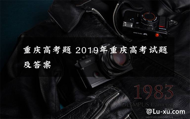 重庆高考题 2019年重庆高考试题及答案