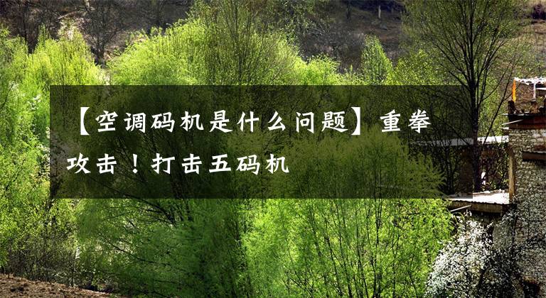 【空调码机是什么问题】重拳攻击！打击五码机文章配图