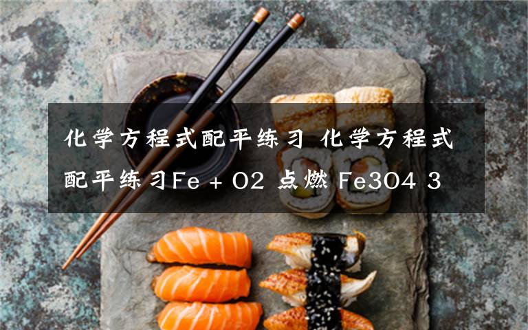 化学方程式配平练习 化学方程式配平练习Fe + O2 点燃 Fe3O4 3Fe+2O2==点燃==Fe3O4 如果不对 对的 和理由.