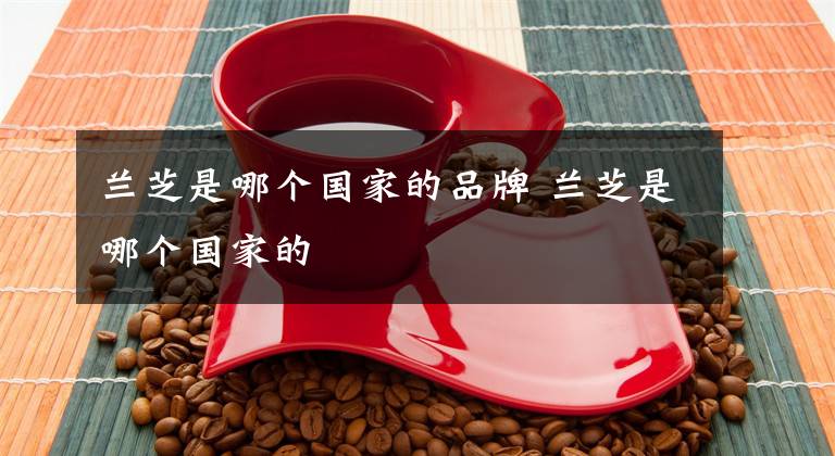 兰芝是哪个国家的品牌 兰芝是哪个国家的文章配图
