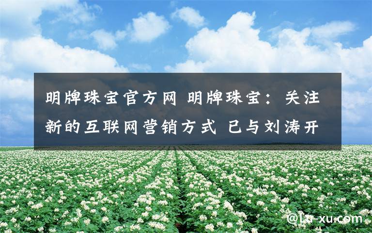 明牌珠宝官方网 明牌珠宝：关注新的互联网营销方式 已与刘涛开展相关合作