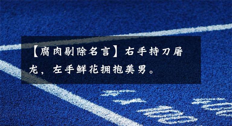 【腐肉剔除名言】右手持刀屠龙，左手鲜花拥抱美男。