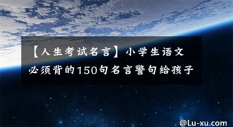 【人生考试名言】小学生语文必须背的150句名言警句给孩子背！