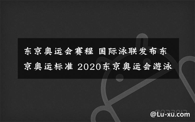 东京奥运会赛程 国际泳联发布东京奥运标准 2020东京奥运会游泳比赛参赛标准是什么