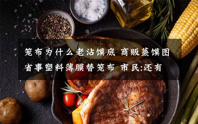 笼布为什么老沾馍底 商贩蒸馍图省事塑料薄膜替笼布 市民:还有啥安全