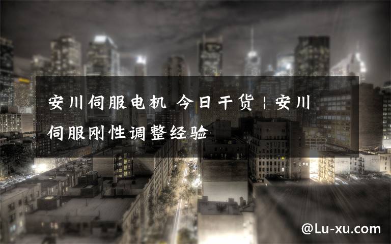 安川伺服电机 今日干货 | 安川伺服刚性调整经验