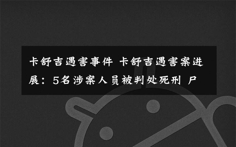 卡舒吉遇害事件 卡舒吉遇害案进展：5名涉案人员被判处死刑 尸体下落不明？