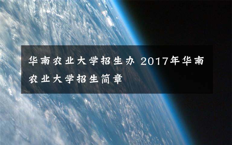 华南农业大学招生办 2017年华南农业大学招生简章