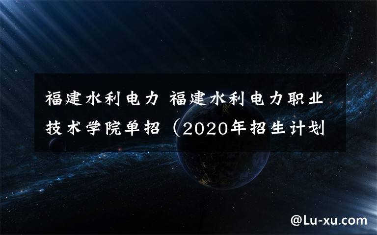 福建水利电力 福建水利电力职业技术学院单招（2020年招生计划）