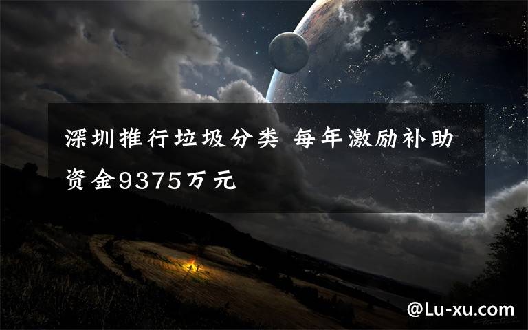 深圳推行垃圾分类 每年激励补助资金9375万元