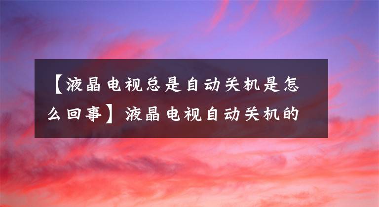 【液晶电视总是自动关机是怎么回事】液晶电视自动关机的原因及解决办法