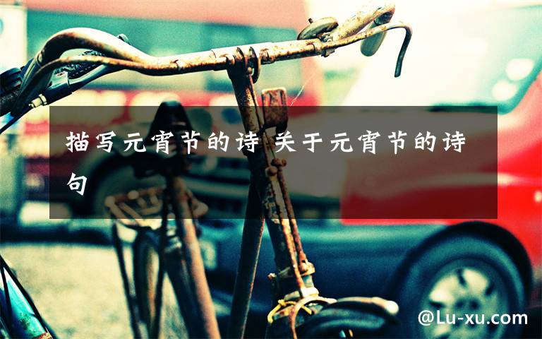 描写元宵节的诗 关于元宵节的诗句文章配图