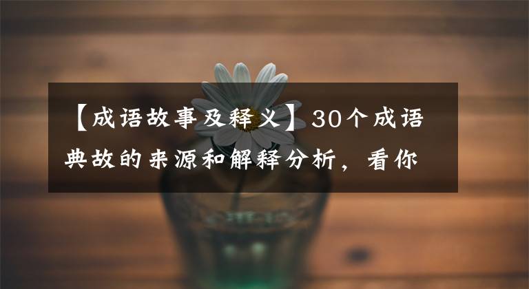 【成语故事及释义】30个成语典故的来源和解释分析，看你是否都正确使用了。