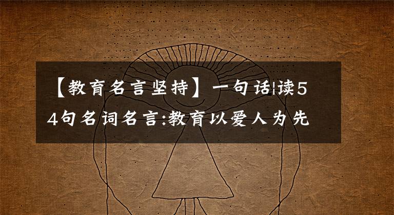 【教育名言坚持】一句话|读54句名词名言:教育以爱人为先