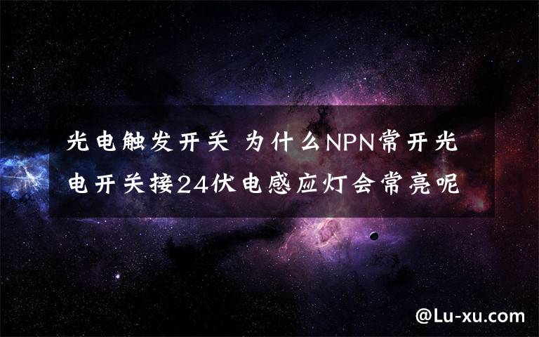 光电触发开关 为什么NPN常开光电开关接24伏电感应灯会常亮呢