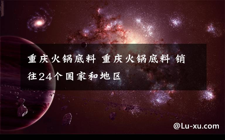 重庆火锅底料 重庆火锅底料 销往24个国家和地区