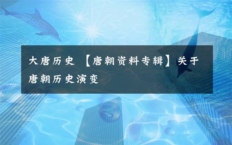 大唐历史 【唐朝资料专辑】关于唐朝历史演变