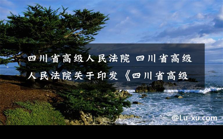 四川省高级人民法院 四川省高级人民法院关于印发《四川省高级人民法院关于审理合同解除纠纷案件若干问题的指导意见》的通知