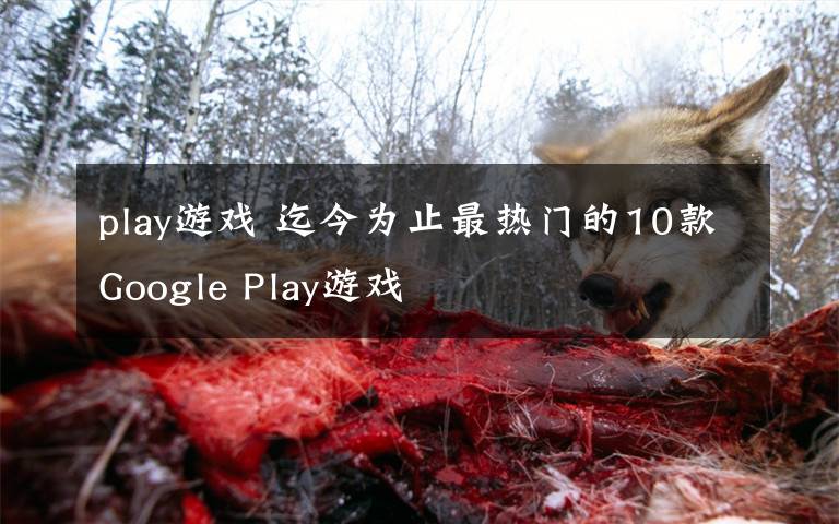 play游戏 迄今为止最热门的10款Google Play游戏