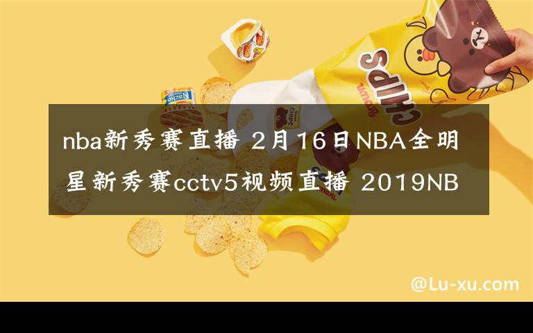 nba新秀赛直播 2月16日NBA全明星新秀赛cctv5视频直播 2019NBA全明星赛赛程时间