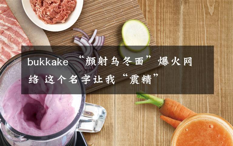 bukkake “颜射乌冬面”爆火网络 这个名字让我“震精”