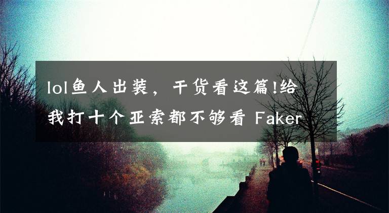 lol鱼人出装，干货看这篇!给我打十个亚索都不够看 Faker中单小鱼人指南