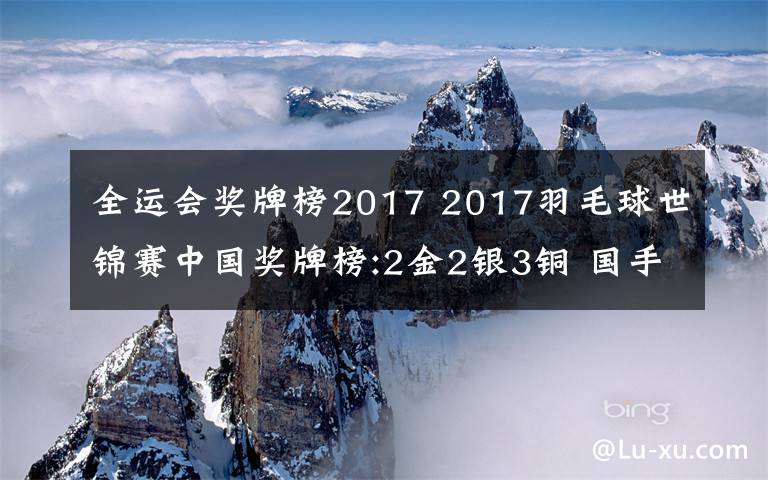 全运会奖牌榜2017 2017羽毛球世锦赛中国奖牌榜:2金2银3铜 国手火速转战2017天津全运会