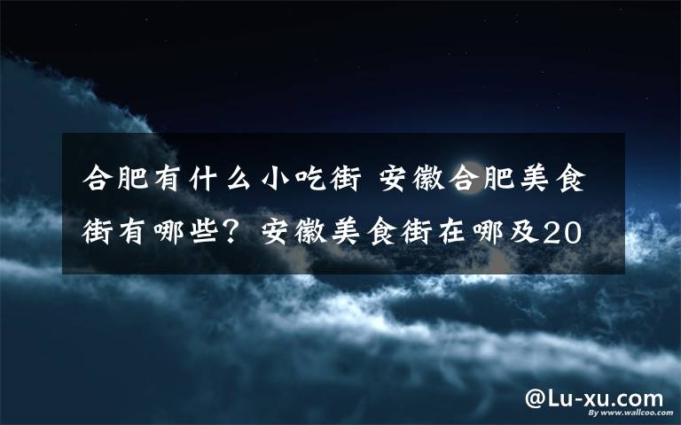 合肥有什么小吃街 安徽合肥美食街有哪些？安徽美食街在哪及2018新版安徽十大美食街盘点