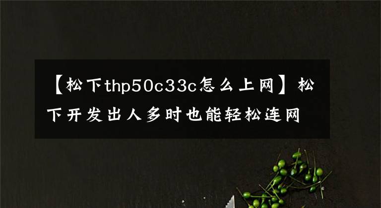 【松下thp50c33c怎么上网】松下开发出人多时也能轻松连网技术