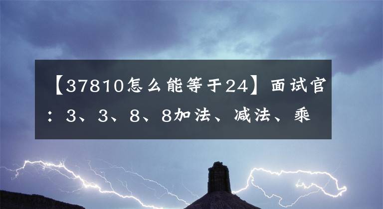 【37810怎么能等于24】面试官：3、3、8、8加法、减法、乘法、除法、除法、男子汉用历史欧元招聘。文章配图