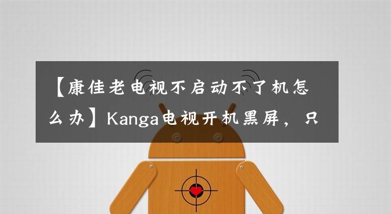 【康佳老电视不启动不了机怎么办】Kanga电视开机黑屏，只看到Kanga两个词，怎么回事？