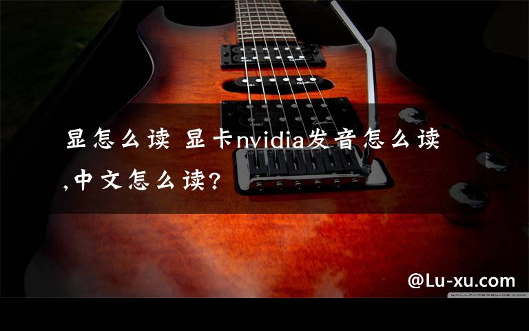 显怎么读 显卡nvidia发音怎么读,中文怎么读?