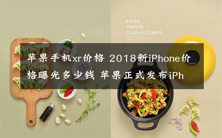 苹果手机xr价格 2018新iPhone价格曝光多少钱 苹果正式发布iPhoneXS/ XS Max/ XR