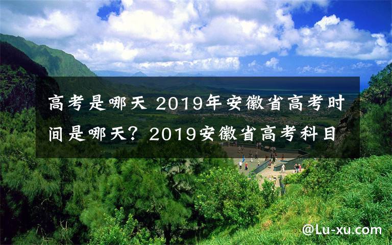 高考是哪天 2019年安徽省高考时间是哪天？2019安徽省高考科目考试时间安排