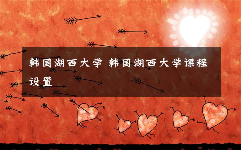 韩国湖西大学 韩国湖西大学课程设置文章配图