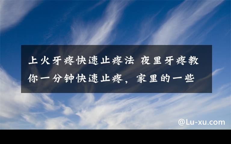 上火牙疼快速止疼法 夜里牙疼教你一分钟快速止疼，家里的一些调味料止痛有奇效