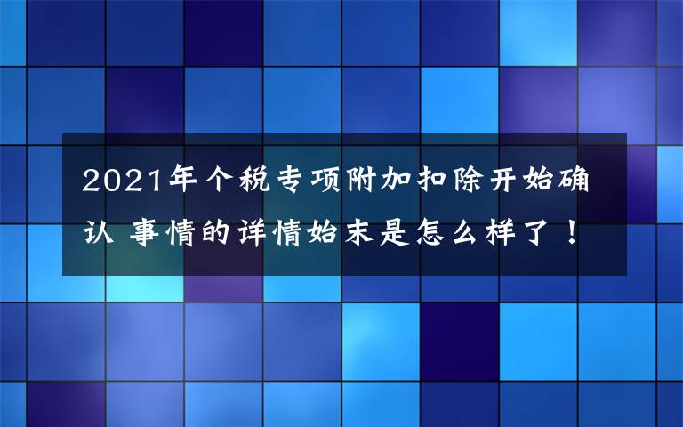 2021年个税专项附加扣除开始确认 事情的详情始末是怎么样了！