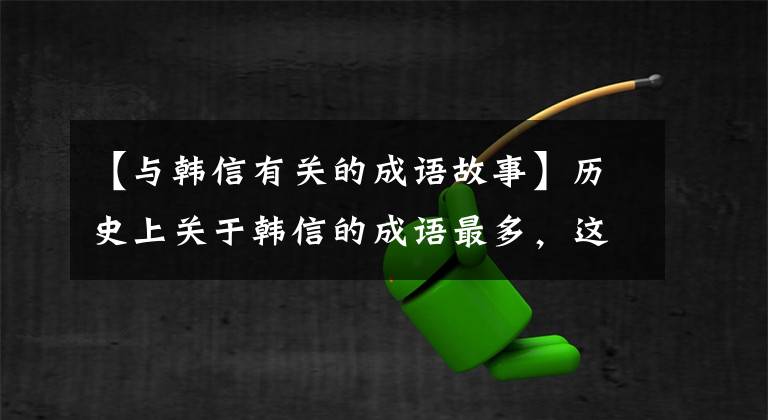 【与韩信有关的成语故事】历史上关于韩信的成语最多，这些成语反映了他的一生