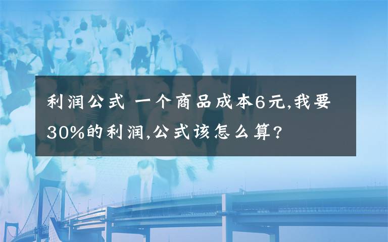 利润公式 一个商品成本6元,我要30%的利润,公式该怎么算?文章配图