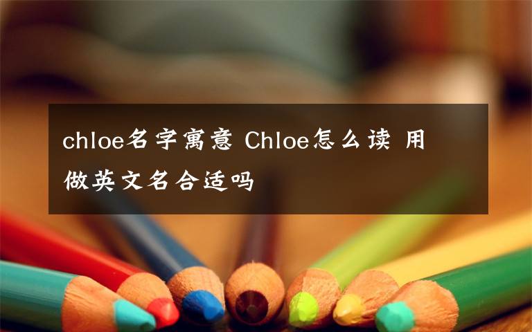 chloe名字寓意 Chloe怎么读 用做英文名合适吗文章配图