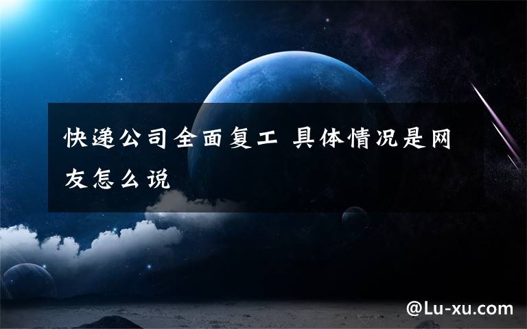 快递公司全面复工 具体情况是网友怎么说