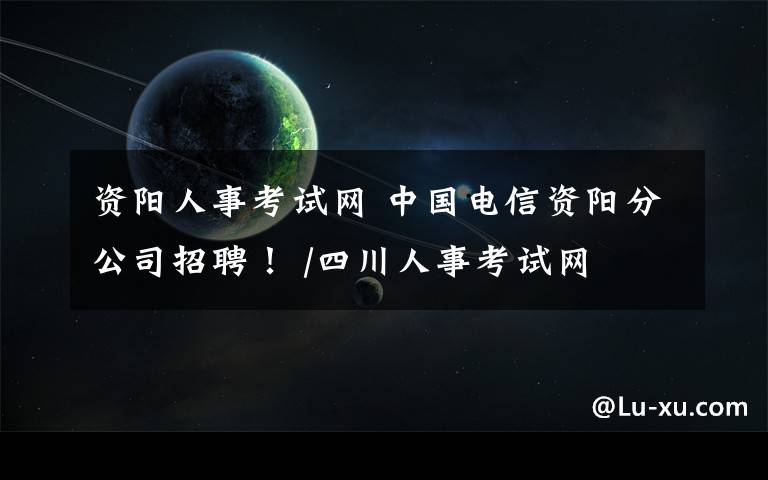 资阳人事考试网 中国电信资阳分公司招聘！ /四川人事考试网