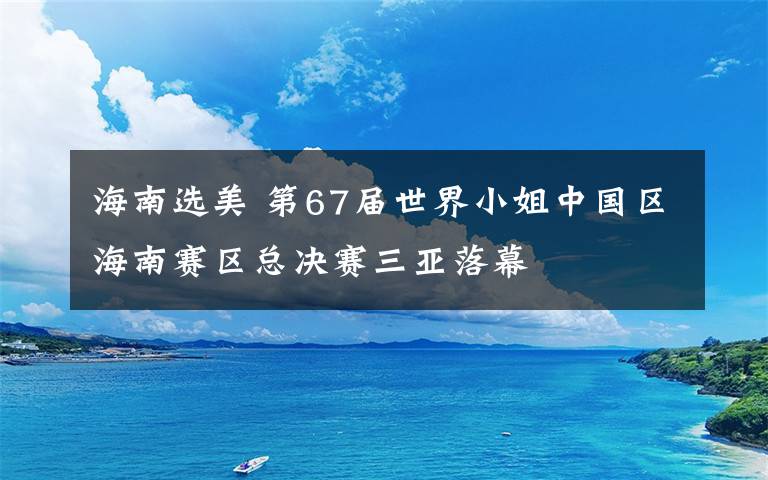 海南选美 第67届世界小姐中国区海南赛区总决赛三亚落幕