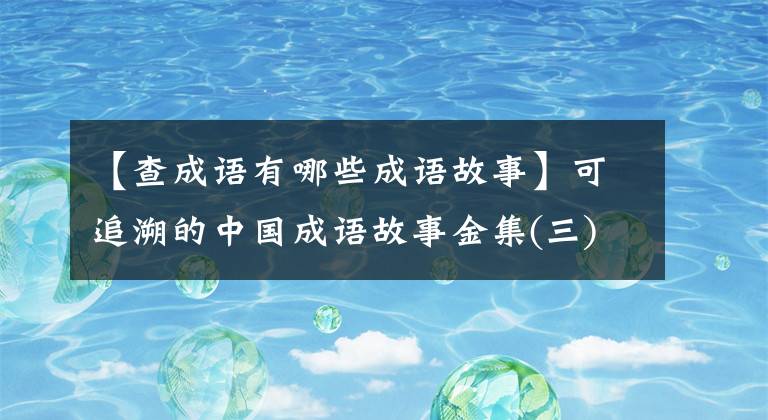 【查成语有哪些成语故事】可追溯的中国成语故事金集(三)