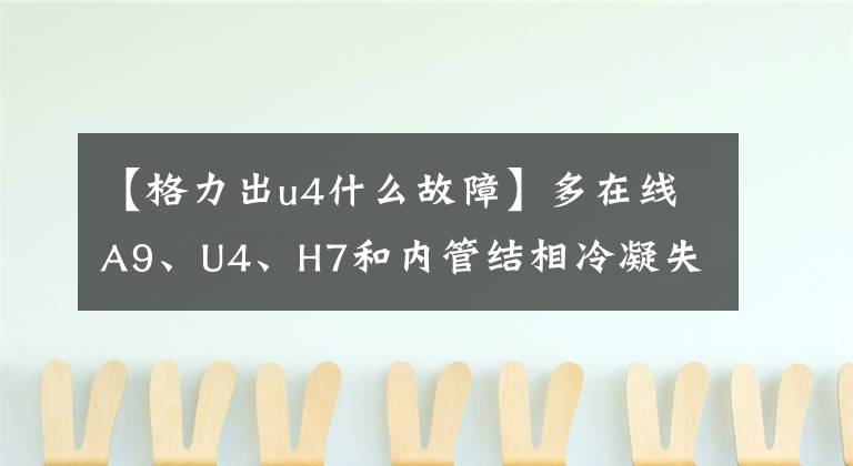 【格力出u4什么故障】多在线A9、U4、H7和内管结相冷凝失效分析