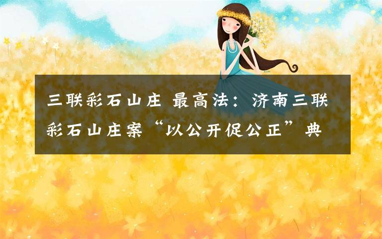 三联彩石山庄 最高法：济南三联彩石山庄案“以公开促公正”典型案例