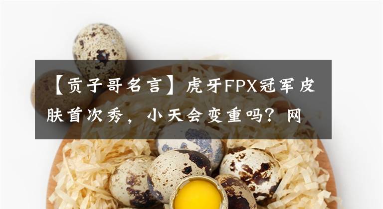 【贡子哥名言】虎牙FPX冠军皮肤首次秀，小天会变重吗？网民：能活到现在真是奇迹