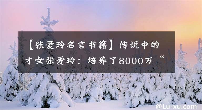 【张爱玲名言书籍】传说中的才女张爱玲：培养了8000万“张粉丝”，培养了10句经典语录，令人难忘。